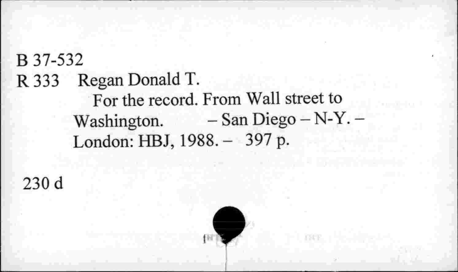 ﻿B 37-532
R 333 Regan Donald T.
For the record. From Wall street to Washington. - San Diego - N-Y. -London: HBJ, 1988. - 397 p.
230 d